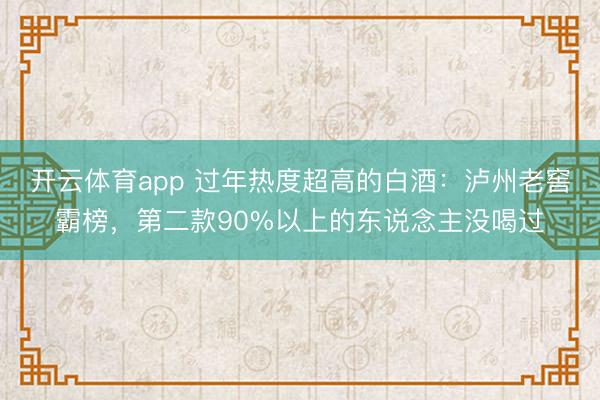 开云体育app 过年热度超高的白酒：泸州老窖霸榜，第二款90%以上的东说念主没喝过