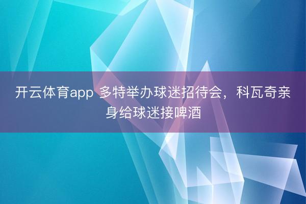 开云体育app 多特举办球迷招待会,科瓦奇亲身给球迷接啤酒