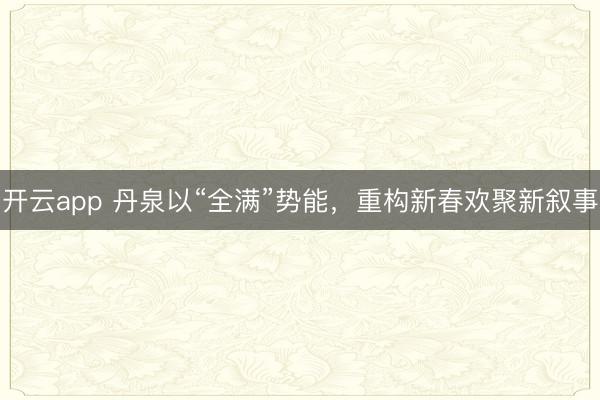 开云app 丹泉以“全满”势能，重构新春欢聚新叙事