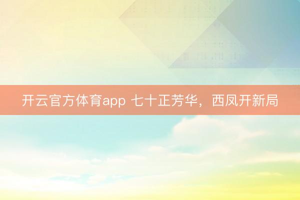 开云官方体育app 七十正芳华,西凤开新局