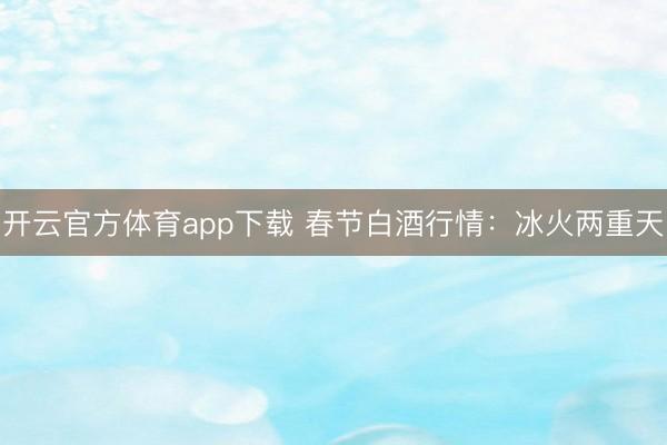 开云官方体育app下载 春节白酒行情：冰火两重天