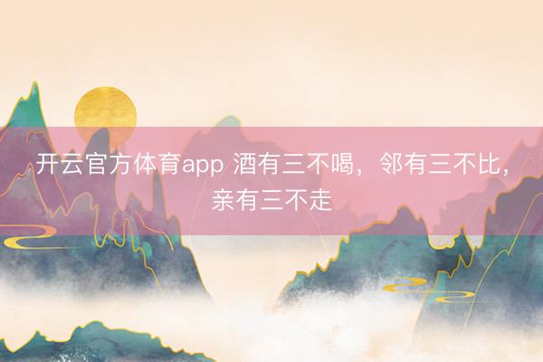 开云官方体育app 酒有三不喝，邻有三不比，亲有三不走