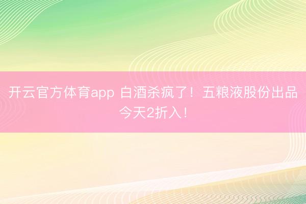 开云官方体育app 白酒杀疯了！五粮液股份出品今天2折入！