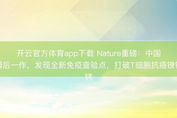 开云官方体育app下载 Nature重磅:中国博后一作,发现全新免疫查验点,打破T细胞抗癌镣铐
