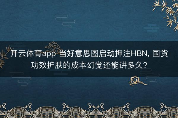 开云体育app 当好意思图启动押注HBN, 国货功效护肤的成本幻觉还能讲多久?