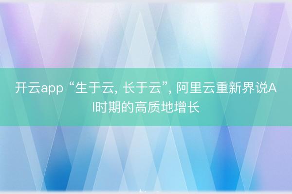 开云app “生于云， 长于云”， 阿里云重新界说AI时期的高质地增长