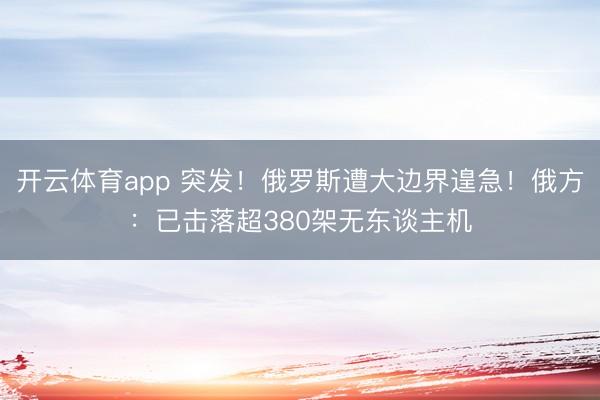 开云体育app 突发!俄罗斯遭大边界遑急!俄方:已击落超380架无东谈主机