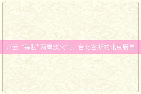 开云 “犇赋”两岸炊火气:台北密斯的北京厨事