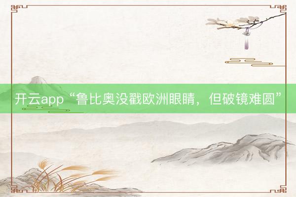 开云app “鲁比奥没戳欧洲眼睛，但破镜难圆”