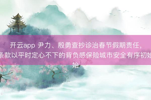 开云app 尹力、殷勇查抄诊治春节假期责任,条款以平时定心不下的背负感保险城市安全有序初始