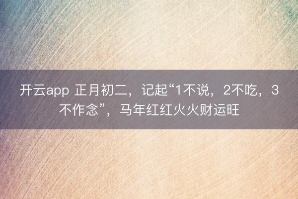 开云app 正月初二,记起“1不说,2不吃,3不作念”,马年红红火火财运旺