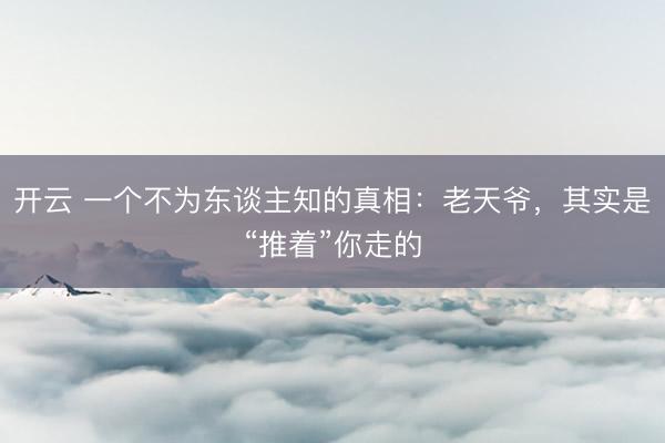 开云 一个不为东谈主知的真相:老天爷,其实是“推着”你走的