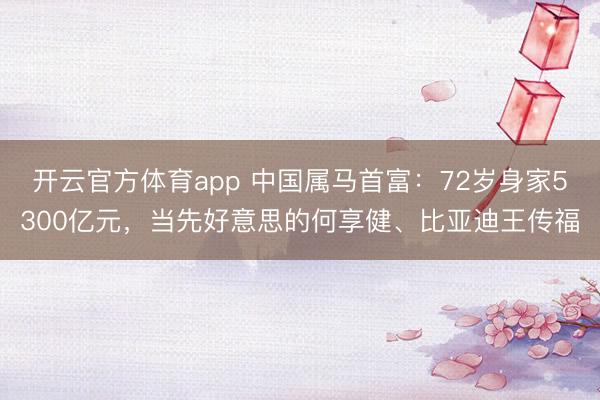 开云官方体育app 中国属马首富：72岁身家5300亿元，当先好意思的何享健、比亚迪王传福
