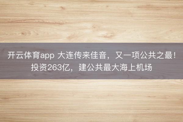 开云体育app 大连传来佳音，又一项公共之最！投资263亿，建公共最大海上机场
