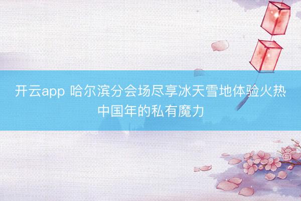 开云app 哈尔滨分会场尽享冰天雪地体验火热中国年的私有魔力