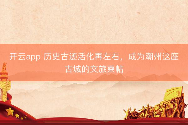 开云app 历史古迹活化再左右,成为潮州这座古城的文旅柬帖