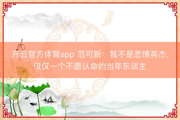开云官方体育app 范可新:我不是悲情英杰,仅仅一个不愿认命的当年东谈主