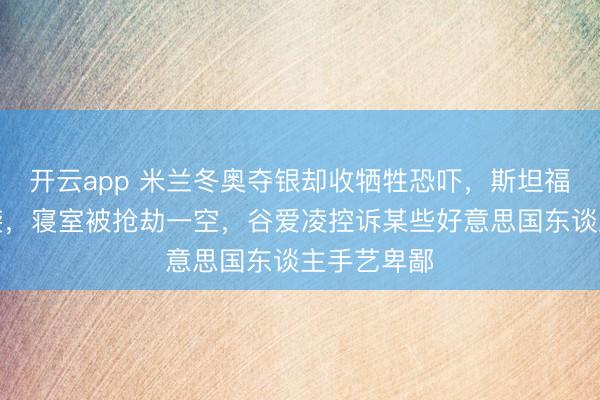 开云app 米兰冬奥夺银却收牺牲恐吓，斯坦福校园内遇袭，寝室被抢劫一空，谷爱凌控诉某些好意思国东谈主手艺卑鄙