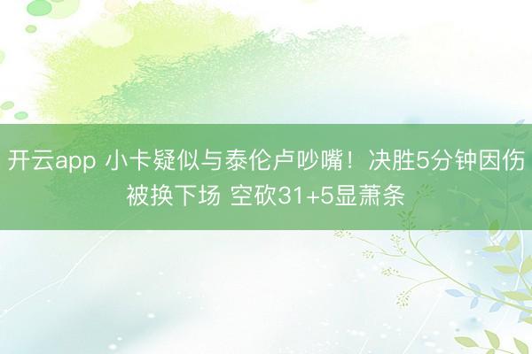开云app 小卡疑似与泰伦卢吵嘴!决胜5分钟因伤被换下场 空砍31+5显萧条