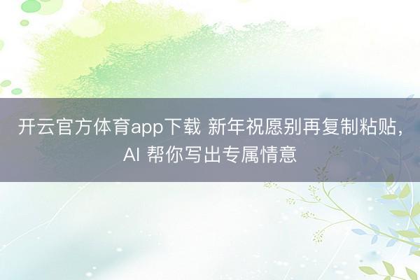 开云官方体育app下载 新年祝愿别再复制粘贴，AI 帮你写出专属情意