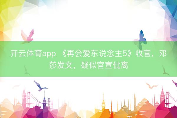 开云体育app 《再会爱东说念主5》收官，邓莎发文，疑似官宣仳离