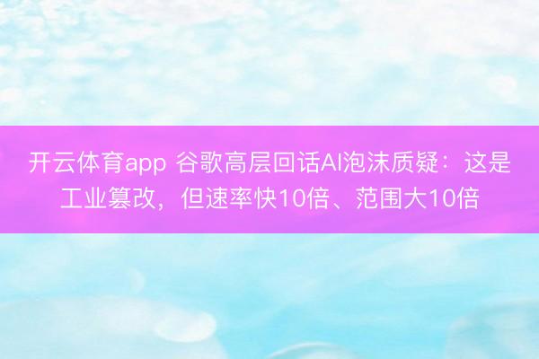 开云体育app 谷歌高层回话AI泡沫质疑:这是工业篡改,但速率快10倍、范围大10倍