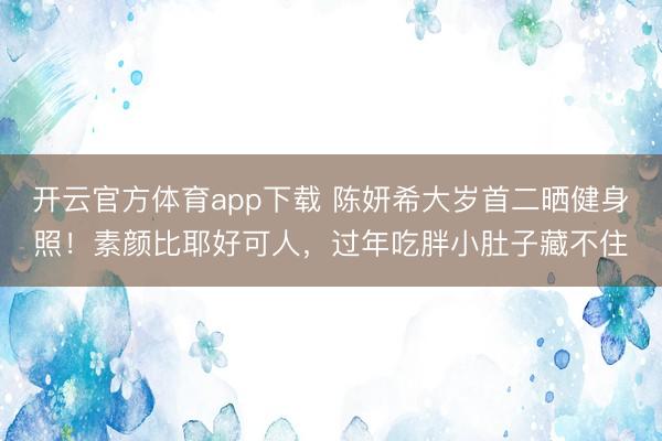 开云官方体育app下载 陈妍希大岁首二晒健身照！素颜比耶好可人，<a href=
