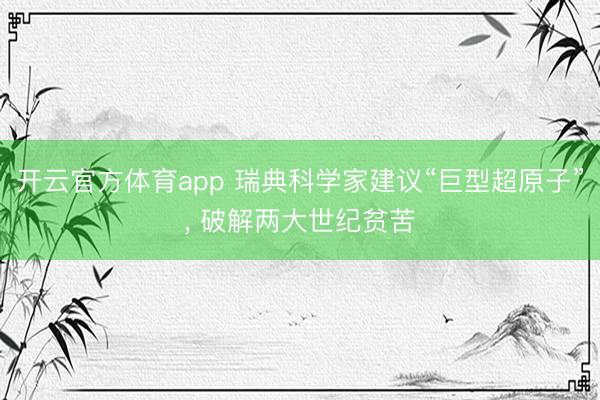 开云官方体育app 瑞典科学家建议“巨型超原子”, 破解两大世纪贫苦