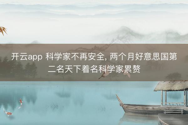 开云app 科学家不再安全, 两个月好意思国第二名天下着名科学家累赘