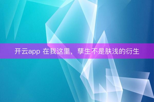 开云app 在我这里,孳生不是肤浅的衍生