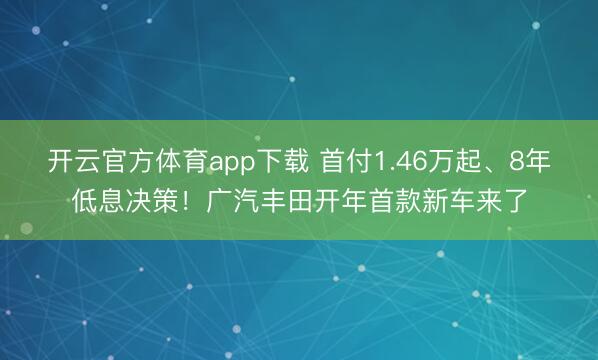 开云官方体育app下载 首付1.46万起、8年低息决策!广汽丰田开年首款新车来了