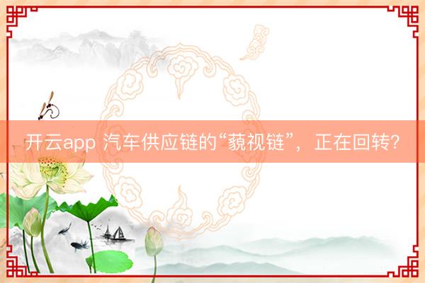 开云app 汽车供应链的“藐视链”,正在回转?
