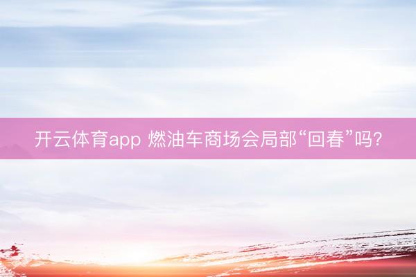 开云体育app 燃油车商场会局部“回春”吗？