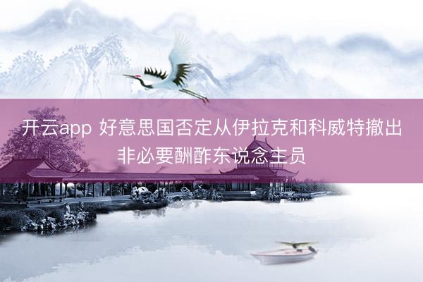 开云app 好意思国否定从伊拉克和科威特撤出非必要酬酢东说念主员