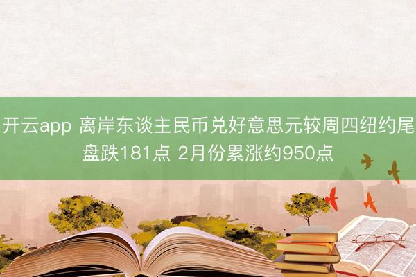 开云app 离岸东谈主民币兑好意思元较周四纽约尾盘跌181点 2月份累涨约950点