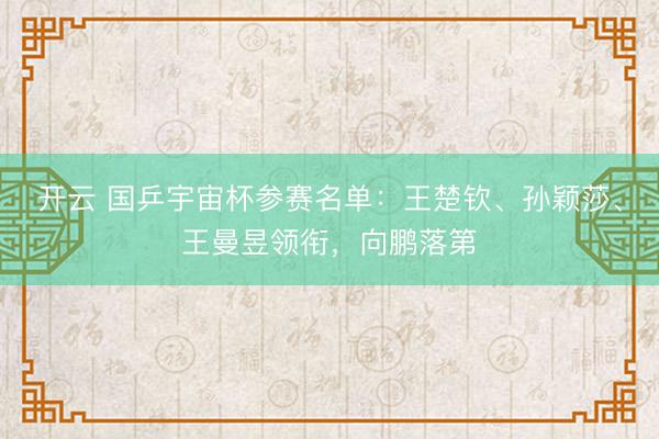 开云 国乒宇宙杯参赛名单:王楚钦、孙颖莎、王曼昱领衔,向鹏落第