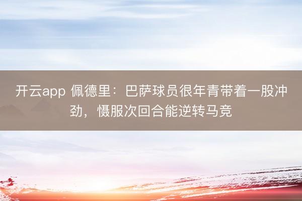 开云app 佩德里:巴萨球员很年青带着一股冲劲,慑服次回合能逆转马竞
