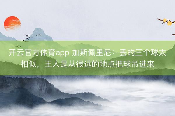 开云官方体育app 加斯佩里尼:丢的三个球太相似,王人是从很远的地点把球吊进来