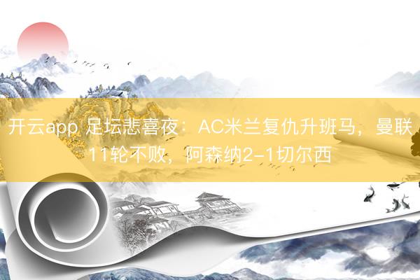 开云app 足坛悲喜夜:AC米兰复仇升班马,曼联11轮不败,阿森纳2-1切尔西