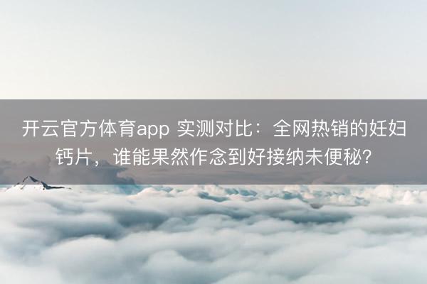 开云官方体育app 实测对比:全网热销的妊妇钙片,谁能果然作念到好接纳未便秘?