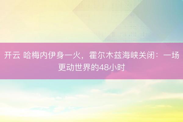开云 哈梅内伊身一火,霍尔木兹海峡关闭:一场更动世界的48小时