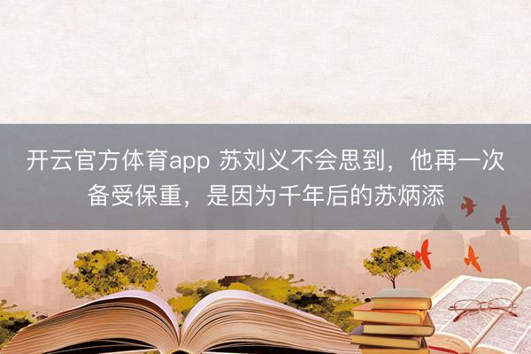 开云官方体育app 苏刘义不会思到,他再一次备受保重,是因为千年后的苏炳添