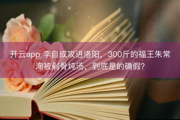 开云app 李自成攻进洛阳，300斤的福王朱常洵被剁骨炖汤，到底是的确假？
