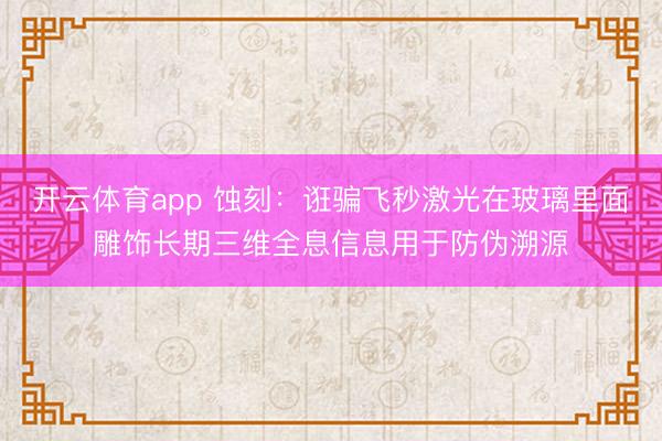开云体育app 蚀刻:诳骗飞秒激光在玻璃里面雕饰长期三维全息信息用于防伪溯源