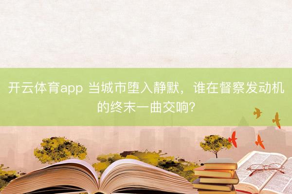 开云体育app 当城市堕入静默，谁在督察发动机的终末一曲交响？