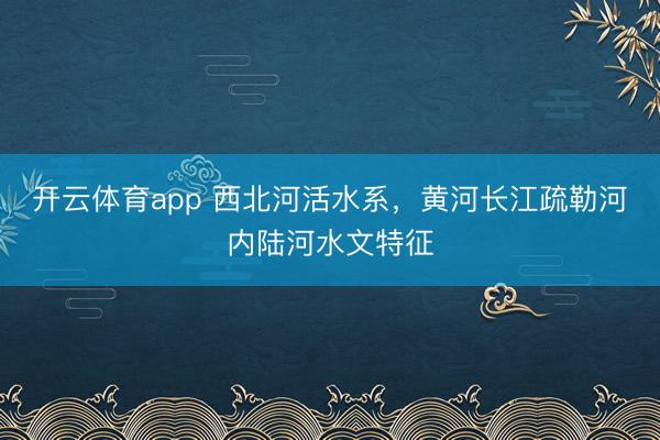 开云体育app 西北河活水系，黄河长江疏勒河内陆河水文特征