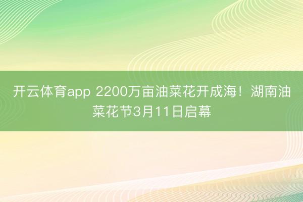 开云体育app 2200万亩油菜花开成海！湖南油菜花节3月11日启幕