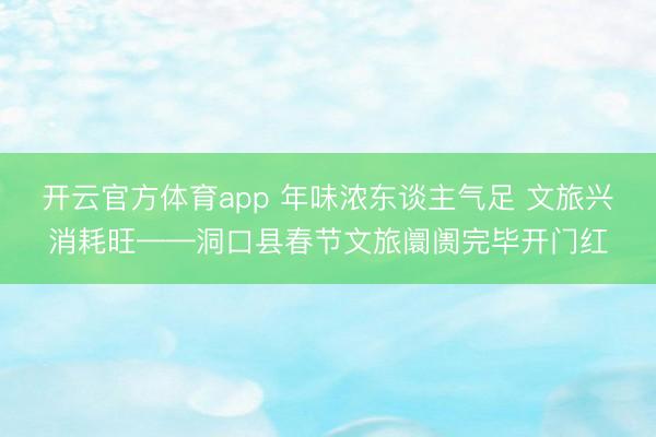 开云官方体育app 年味浓东谈主气足 文旅兴消耗旺——洞口县春节文旅阛阓完毕开门红