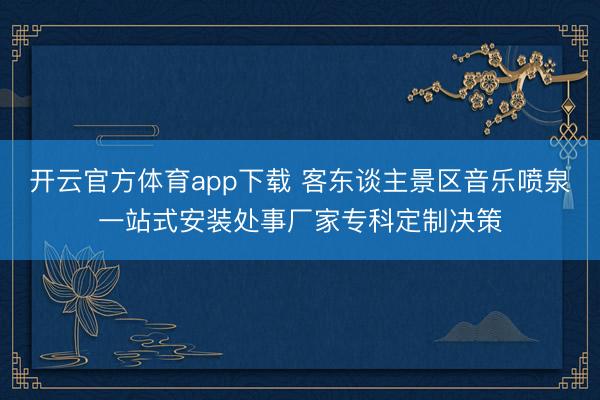 开云官方体育app下载 客东谈主景区音乐喷泉一站式安装处事厂家专科定制决策
