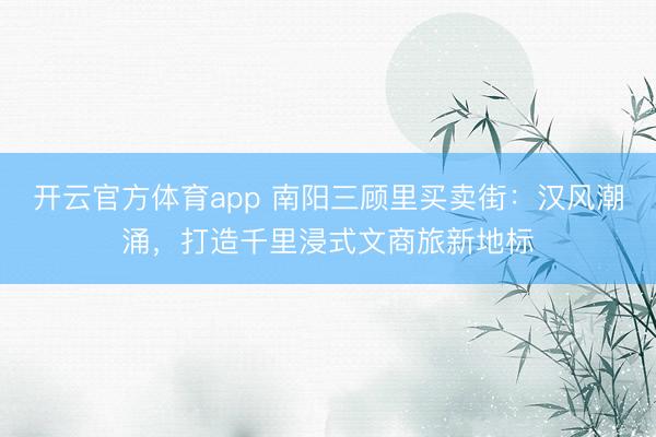 开云官方体育app 南阳三顾里买卖街：汉风潮涌，打造千里浸式文商旅新地标